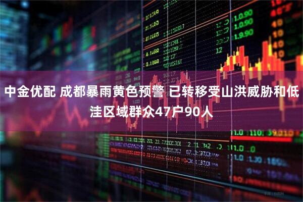 中金优配 成都暴雨黄色预警 已转移受山洪威胁和低洼区域群众47户90人