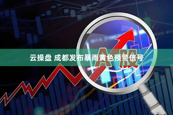 云操盘 成都发布暴雨黄色预警信号