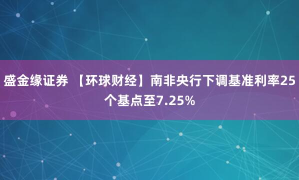 盛金缘证券 【环球财经】南非央行下调基准利率25个基点至7.25%