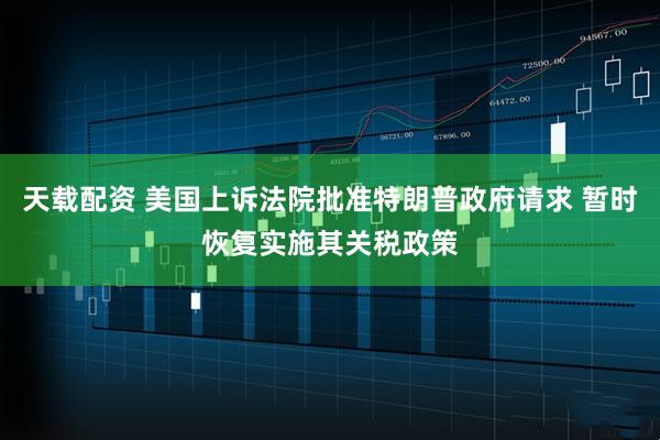 天载配资 美国上诉法院批准特朗普政府请求 暂时恢复实施其关税政策